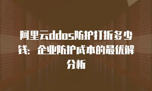 阿里云ddos防护打折多少钱：企业防护成本的最优解分析