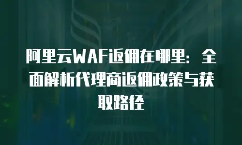 阿里云WAF返佣在哪里：全面解析代理商返佣政策与获取路径