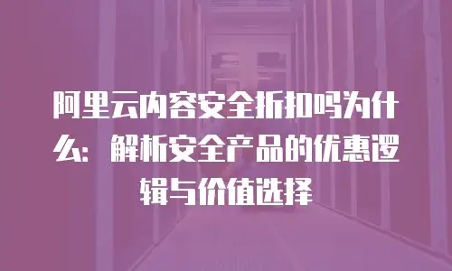 阿里云内容安全折扣吗为什么：解析安全产品的优惠逻辑与价值选择