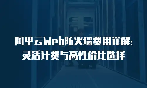 阿里云Web防火墙费用详解：灵活计费与高性价比选择