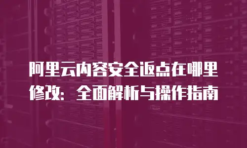 阿里云内容安全返点在哪里修改：全面解析与操作指南