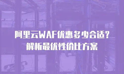 阿里云WAF优惠多少合适？解析最优性价比方案
