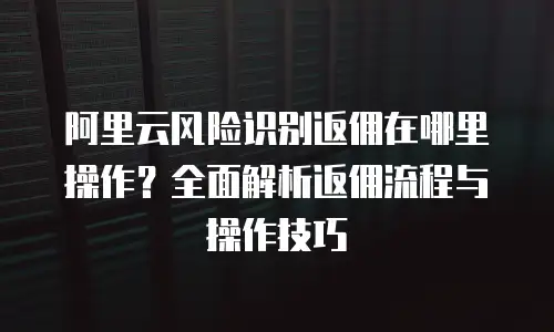阿里云风险识别返佣在哪里操作？全面解析返佣流程与操作技巧