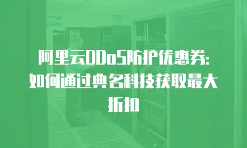 阿里云DDoS防护优惠券：如何通过典名科技获取最大折扣