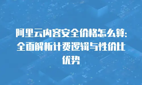 阿里云内容安全价格怎么算：全面解析计费逻辑与性价比优势