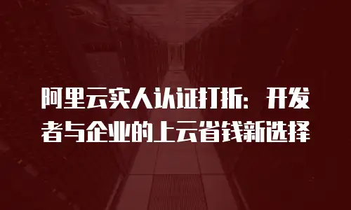 阿里云实人认证打折：开发者与企业的上云省钱新选择