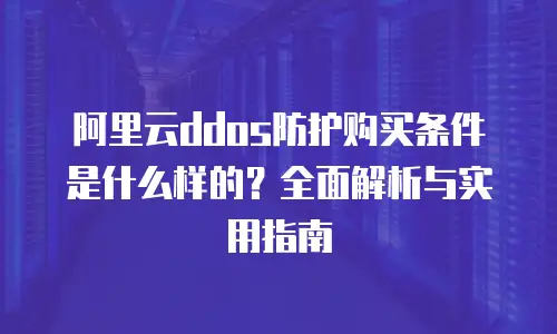 阿里云ddos防护购买条件是什么样的？全面解析与实用指南