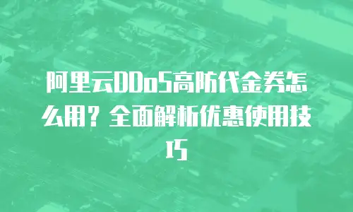 阿里云DDoS高防代金券怎么用？全面解析优惠使用技巧
