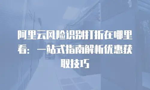 阿里云风险识别打折在哪里看：一站式指南解析优惠获取技巧