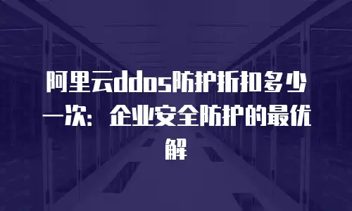 阿里云ddos防护折扣多少一次：企业安全防护的最优解