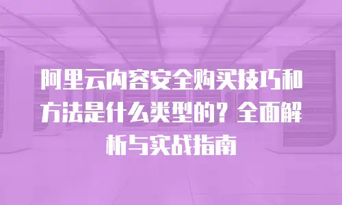 阿里云内容安全购买技巧和方法是什么类型的？全面解析与实战指南