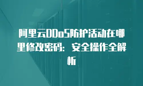 阿里云DDoS防护活动在哪里修改密码：安全操作全解析