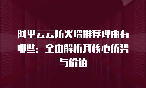阿里云云防火墙推荐理由有哪些：全面解析其核心优势与价值