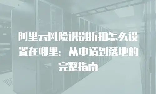 阿里云风险识别折扣怎么设置在哪里：从申请到落地的完整指南