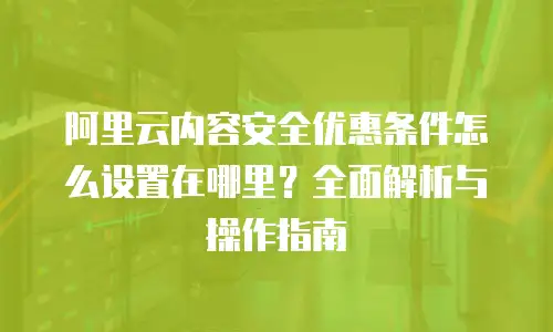 阿里云内容安全优惠条件怎么设置在哪里？全面解析与操作指南