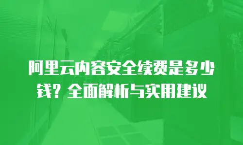 阿里云内容安全续费是多少钱？全面解析与实用建议
