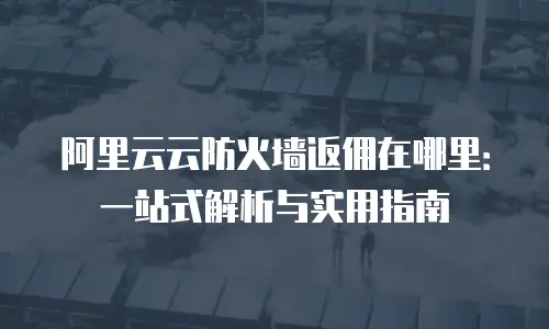 阿里云云防火墙返佣在哪里：一站式解析与实用指南