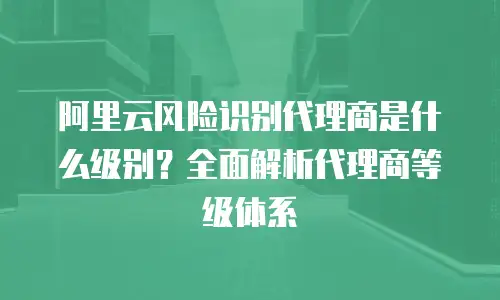 阿里云风险识别代理商是什么级别？全面解析代理商等级体系