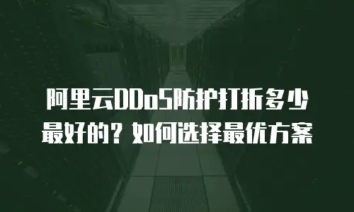 阿里云DDoS防护打折多少最好的？如何选择最优方案