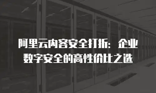阿里云内容安全打折：企业数字安全的高性价比之选