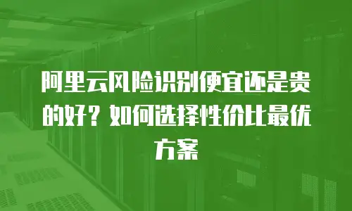 阿里云风险识别便宜还是贵的好？如何选择性价比最优方案
