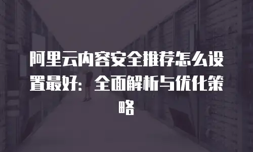 阿里云内容安全推荐怎么设置最好：全面解析与优化策略