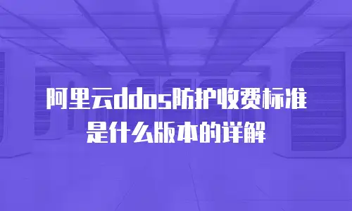 阿里云ddos防护收费标准是什么版本的详解