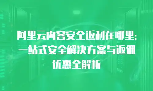阿里云内容安全返利在哪里：一站式安全解决方案与返佣优惠全解析