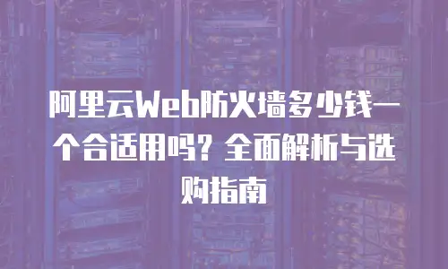阿里云Web防火墙多少钱一个合适用吗？全面解析与选购指南
