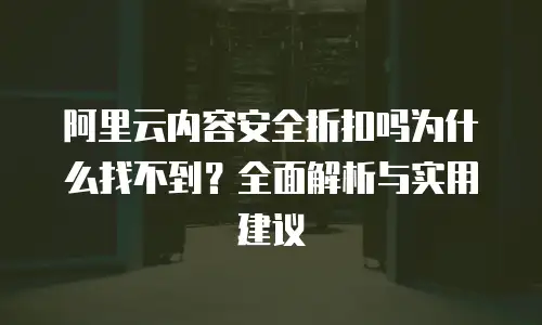 阿里云内容安全折扣吗为什么找不到？全面解析与实用建议