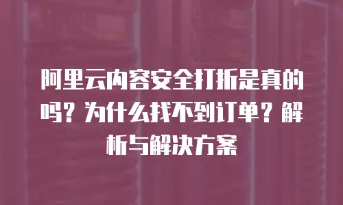 阿里云内容安全打折是真的吗？为什么找不到订单？解析与解决方案