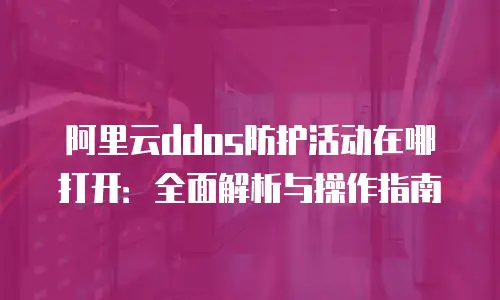 阿里云ddos防护活动在哪打开：全面解析与操作指南