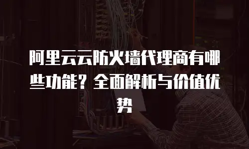 阿里云云防火墙代理商有哪些功能？全面解析与价值优势