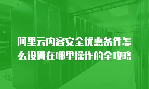 阿里云内容安全优惠条件怎么设置在哪里操作的全攻略