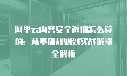 阿里云内容安全返佣怎么算的：从基础规则到实战策略全解析