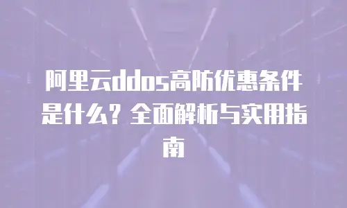 阿里云ddos高防优惠条件是什么？全面解析与实用指南
