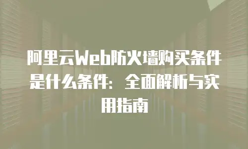 阿里云Web防火墙购买条件是什么条件：全面解析与实用指南