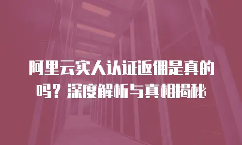 阿里云实人认证返佣是真的吗？深度解析与真相揭秘