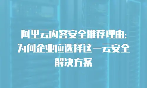 阿里云内容安全推荐理由：为何企业应选择这一云安全解决方案