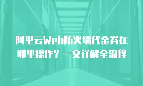 阿里云Web防火墙代金券在哪里操作？一文详解全流程