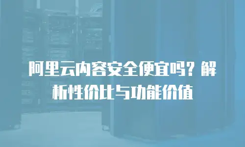 阿里云内容安全便宜吗？解析性价比与功能价值
