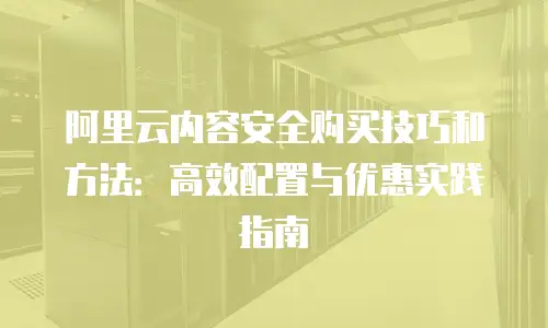 阿里云内容安全购买技巧和方法：高效配置与优惠实践指南
