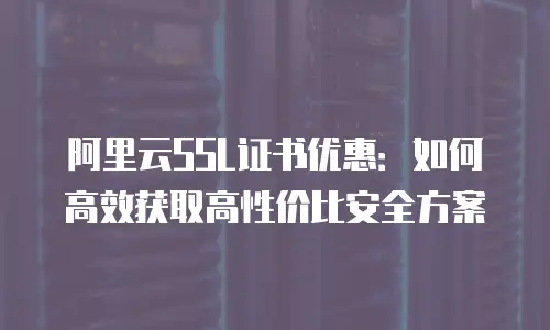 阿里云SSL证书优惠：如何高效获取高性价比安全方案