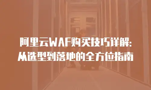 阿里云WAF购买技巧详解：从选型到落地的全方位指南