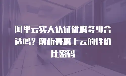 阿里云实人认证优惠多少合适吗？解析普惠上云的性价比密码