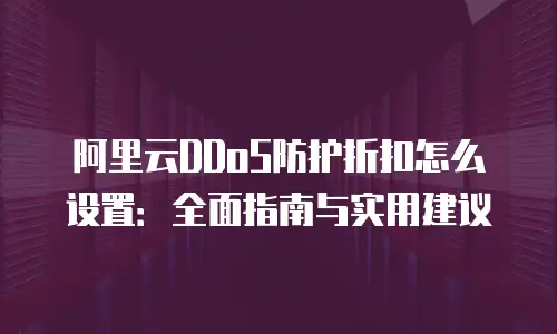 阿里云DDoS防护折扣怎么设置：全面指南与实用建议