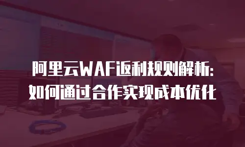 阿里云WAF返利规则解析：如何通过合作实现成本优化