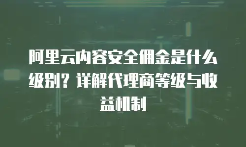 阿里云内容安全佣金是什么级别？详解代理商等级与收益机制