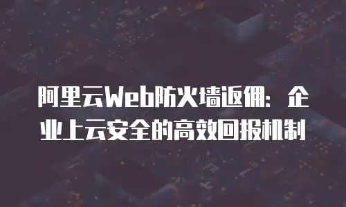 阿里云Web防火墙返佣：企业上云安全的高效回报机制