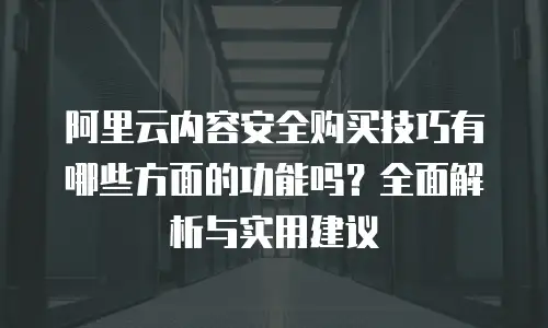 阿里云内容安全购买技巧有哪些方面的功能吗？全面解析与实用建议